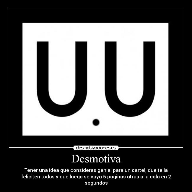 Desmotiva - Tener una idea que consideras genial para un cartel, que te la
feliciten todos y que luego se vaya 5 paginas atras a la cola en 2
segundos