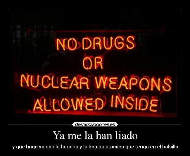 Ya me la han liado - y que hago yo con la heroina y la bomba atomica que tengo en el bolsillo