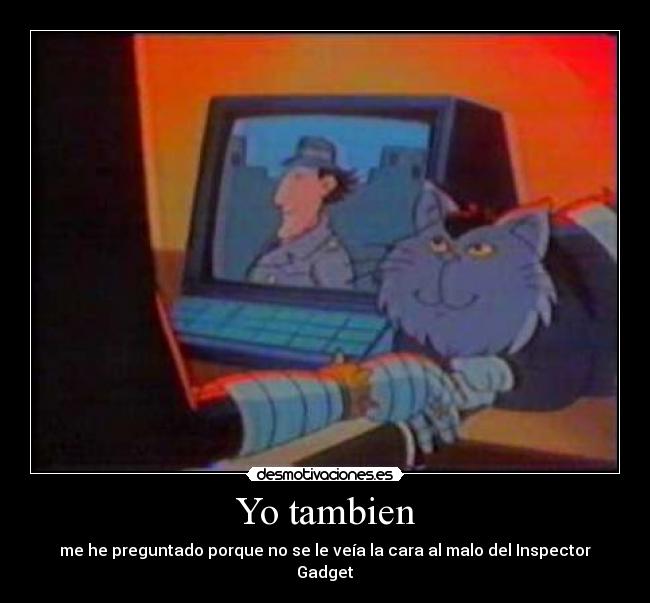 Yo tambien - me he preguntado porque no se le veía la cara al malo del Inspector Gadget