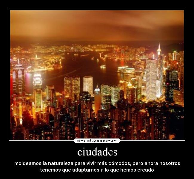 ciudades - moldeamos la naturaleza para vivir más cómodos, pero ahora nosotros
tenemos que adaptarnos a lo que hemos creado