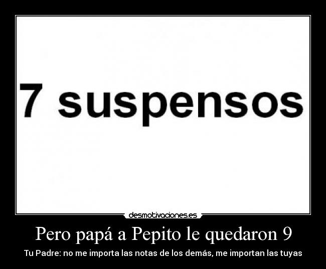 Pero papá a Pepito le quedaron 9 - Tu Padre: no me importa las notas de los demás, me importan las tuyas