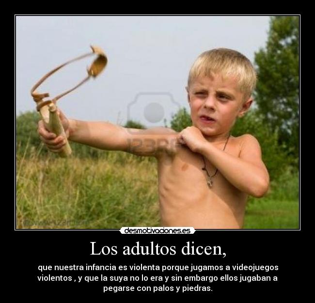 Los adultos dicen, - que nuestra infancia es violenta porque jugamos a videojuegos
violentos , y que la suya no lo era y sin embargo ellos jugaban a
pegarse con palos y piedras.