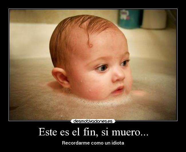 Este es el fin, si muero... - Recordarme como un idiota