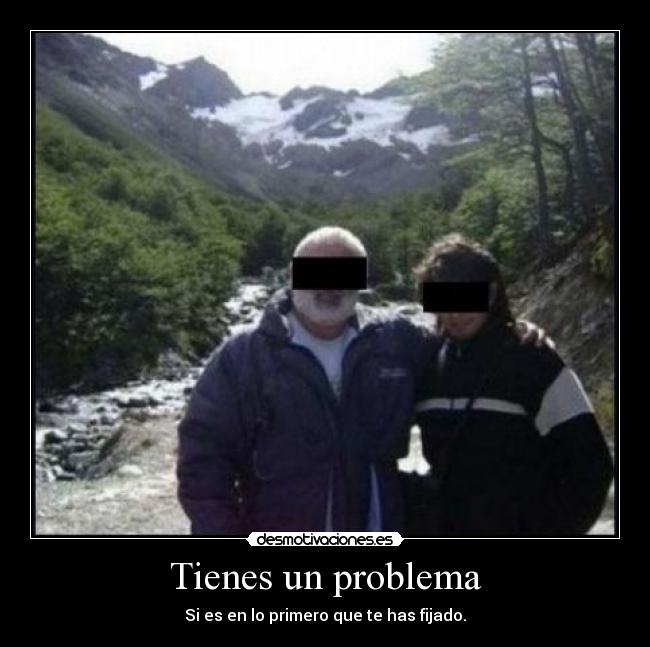 Tienes un problema - Si es en lo primero que te has fijado.
