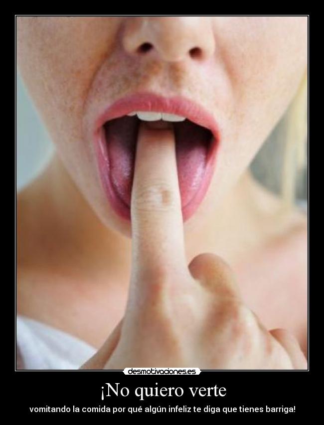 ¡No quiero verte - vomitando la comida por qué algún infeliz te diga que tienes barriga!
