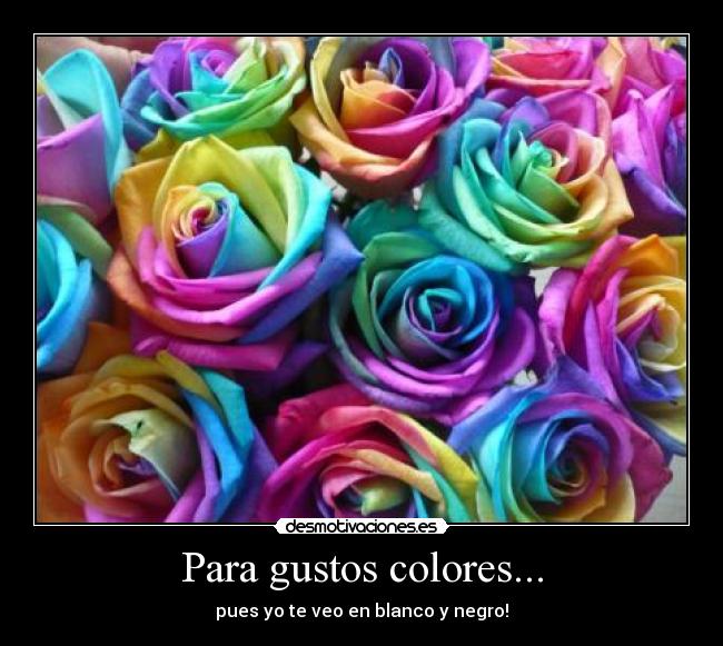 Para gustos colores... - pues yo te veo en blanco y negro!