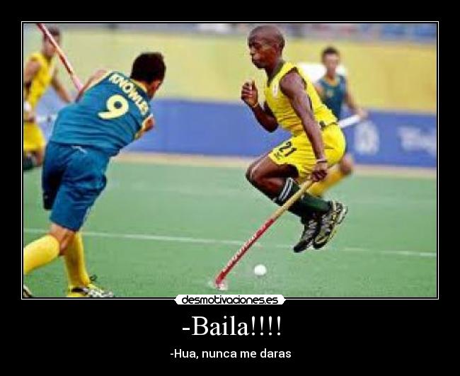 -Baila!!!! - -Hua, nunca me daras
