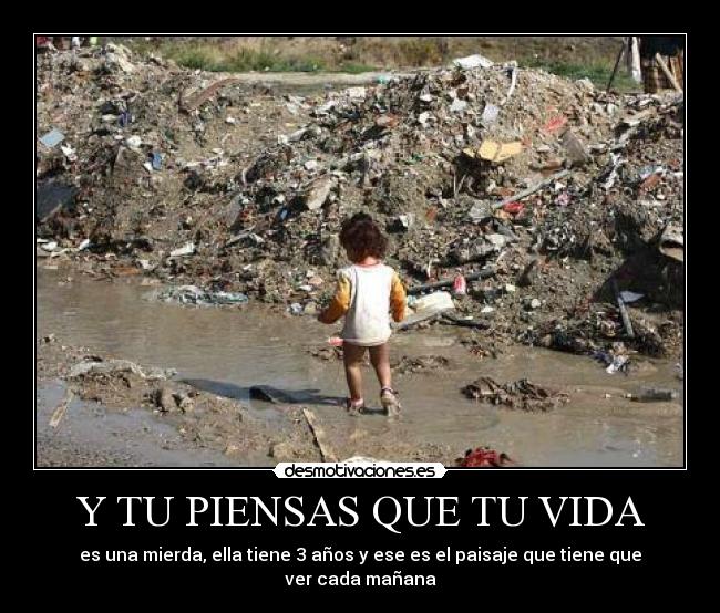 Y TU PIENSAS QUE TU VIDA - es una mierda, ella tiene 3 años y ese es el paisaje que tiene que ver cada mañana