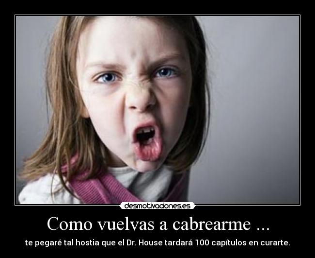 Como vuelvas a cabrearme ... -
