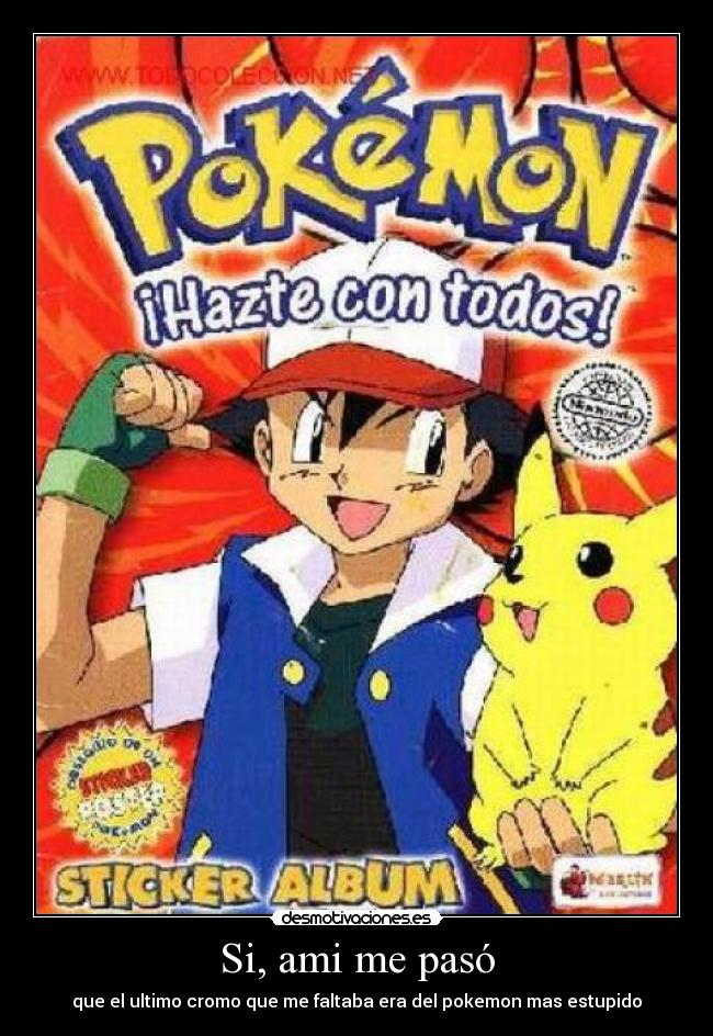Si, ami me pasó - que el ultimo cromo que me faltaba era del pokemon mas estupido