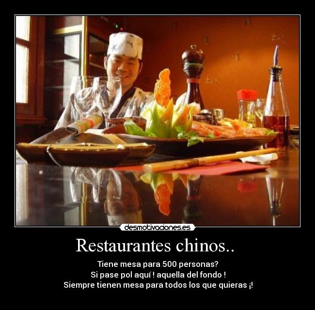 Restaurantes chinos.. - Tiene mesa para 500 personas?
Si pase pol aquí ! aquella del fondo !
Siempre tienen mesa para todos los que quieras ¡!
