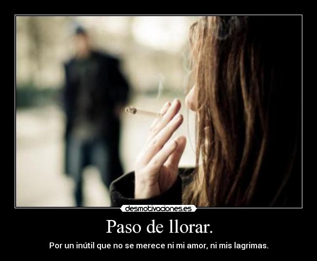 Paso de llorar. - Por un inútil que no se merece ni mi amor, ni mis lagrimas.