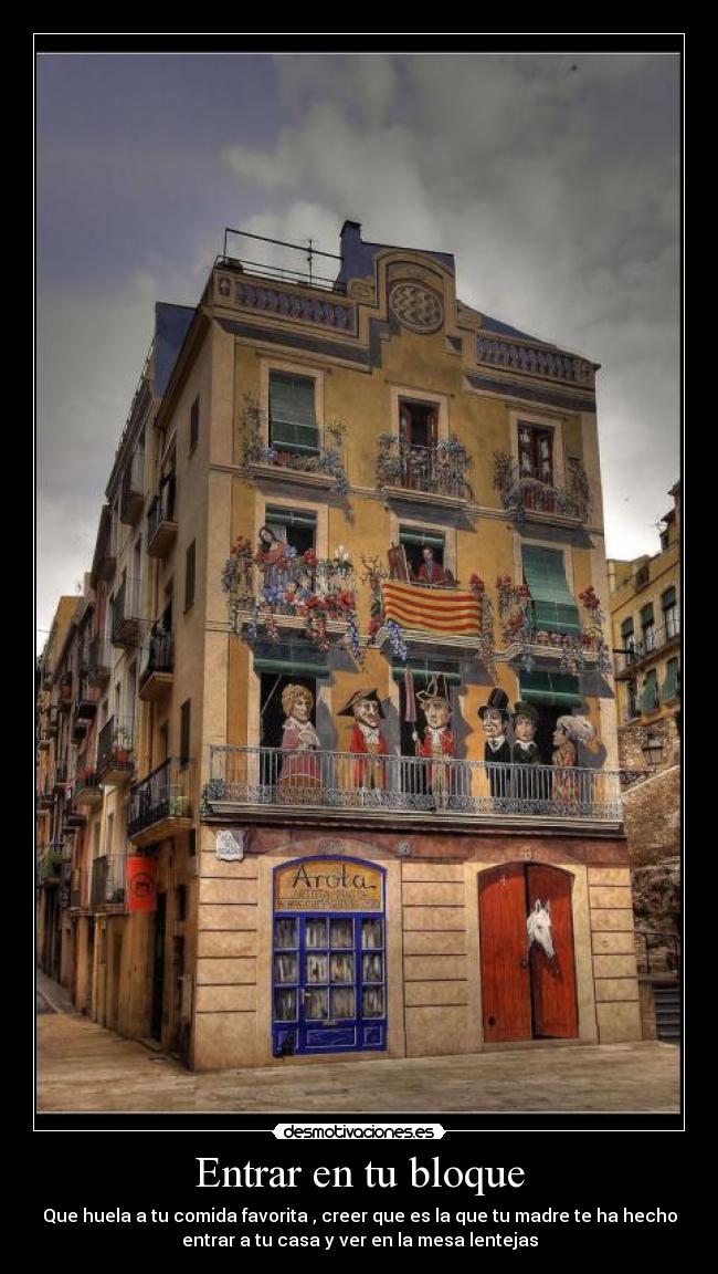 Entrar en tu bloque - Que huela a tu comida favorita , creer que es la que tu madre te ha hecho
entrar a tu casa y ver en la mesa lentejas