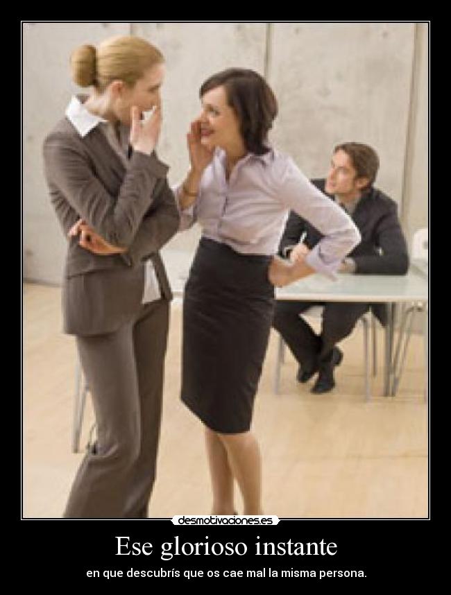 Ese glorioso instante - en que descubrís que os cae mal la misma persona.