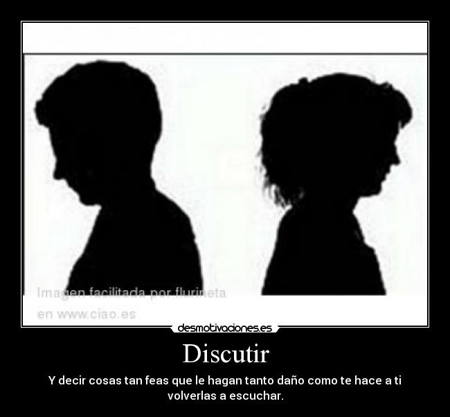 Discutir - Y decir cosas tan feas que le hagan tanto daño como te hace a ti volverlas a escuchar.
