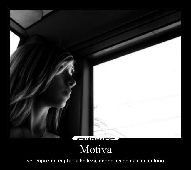 Motiva - ser capaz de captar la belleza, donde los demás no podrían.