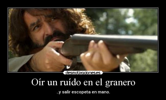 Oír un ruído en el granero - ..y salir escopeta en mano.