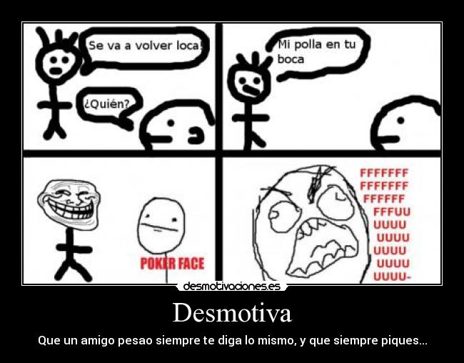 Desmotiva - Que un amigo pesao siempre te diga lo mismo, y que siempre piques...