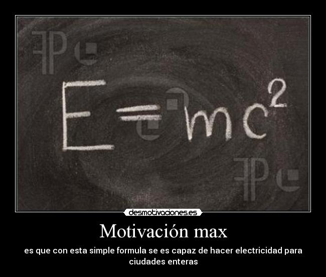 Motivación max - es que con esta simple formula se es capaz de hacer electricidad para
ciudades enteras