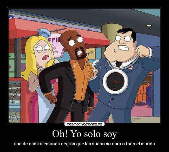 Oh! Yo solo soy - uno de esos alemanes negros que les suena su cara a todo el mundo.