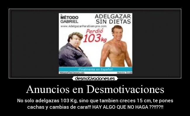 Anuncios en Desmotivaciones - No solo adelgazas 103 Kg, sino que tambien creces 15 cm, te pones
cachas y cambias de cara!!! HAY ALGO QUE NO HAGA ??!!??!!