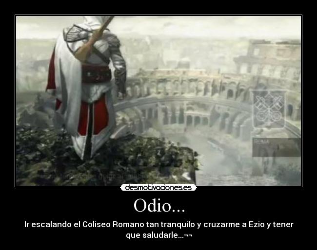 Odio... - Ir escalando el Coliseo Romano tan tranquilo y cruzarme a Ezio y tener
que saludarle...¬¬