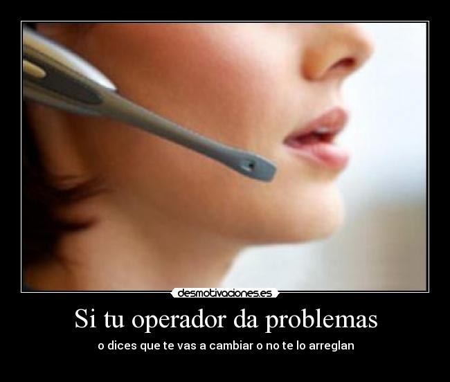 Si tu operador da problemas - o dices que te vas a cambiar o no te lo arreglan
