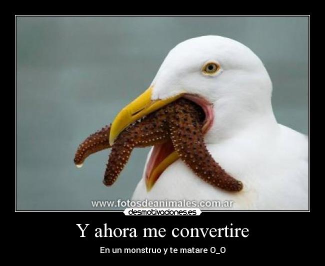 Y ahora me convertire - En un monstruo y te matare O_O