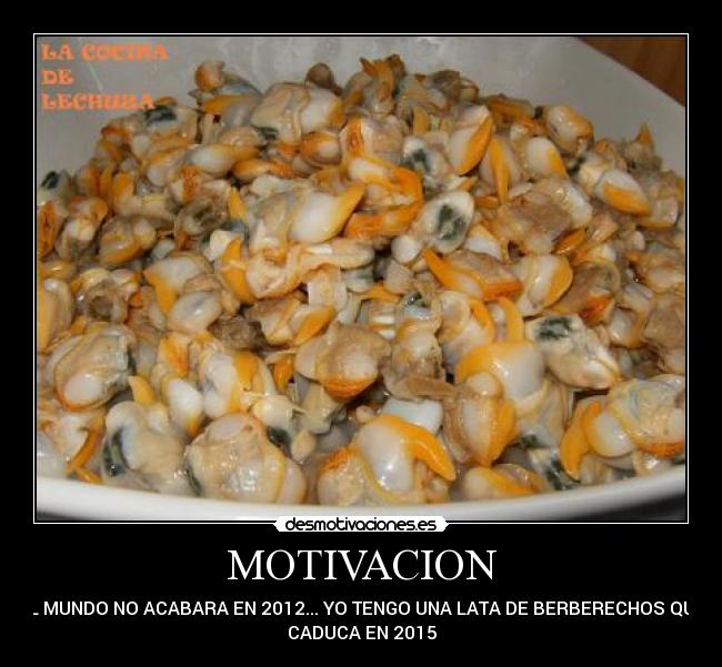MOTIVACION - EL MUNDO NO ACABARA EN 2012... YO TENGO UNA LATA DE BERBERECHOS QUE
CADUCA EN 2015