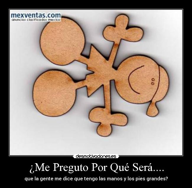 ¿Me Preguto Por Qué Será.... - que la gente me dice que tengo las manos y los pies grandes?