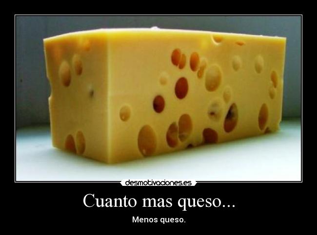 Cuanto mas queso... - Menos queso.
