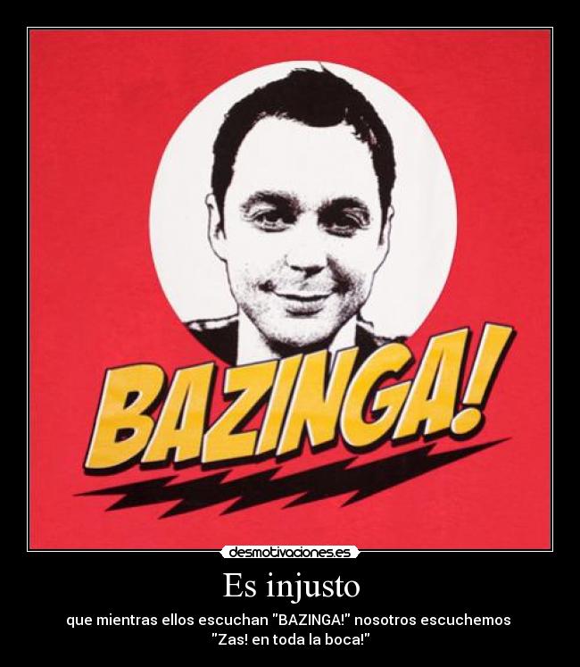 Es injusto - que mientras ellos escuchan BAZINGA! nosotros escuchemos 
Zas! en toda la boca!