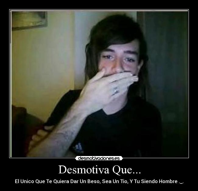 Desmotiva Que... - El Unico Que Te Quiera Dar Un Beso, Sea Un Tio, Y Tu Siendo Hombre ._.