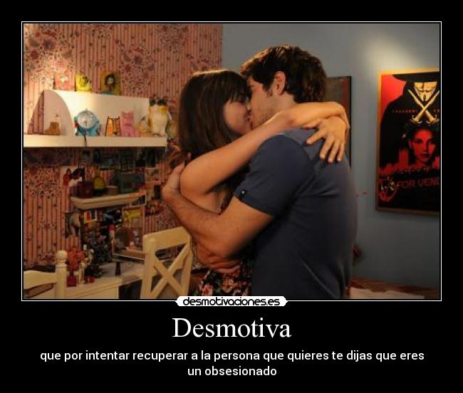 Desmotiva - que por intentar recuperar a la persona que quieres te dijas que eres un obsesionado