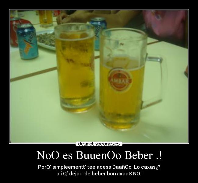 NoO es BuuenOo Beber .! - PorQ simpleementt tee acess DaañOo  Lo caxas¿?
aii Q dejarr de beber borraxaaS NO.!