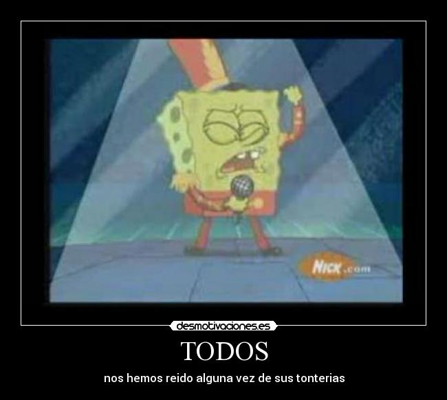 TODOS - nos hemos reido alguna vez de sus tonterias