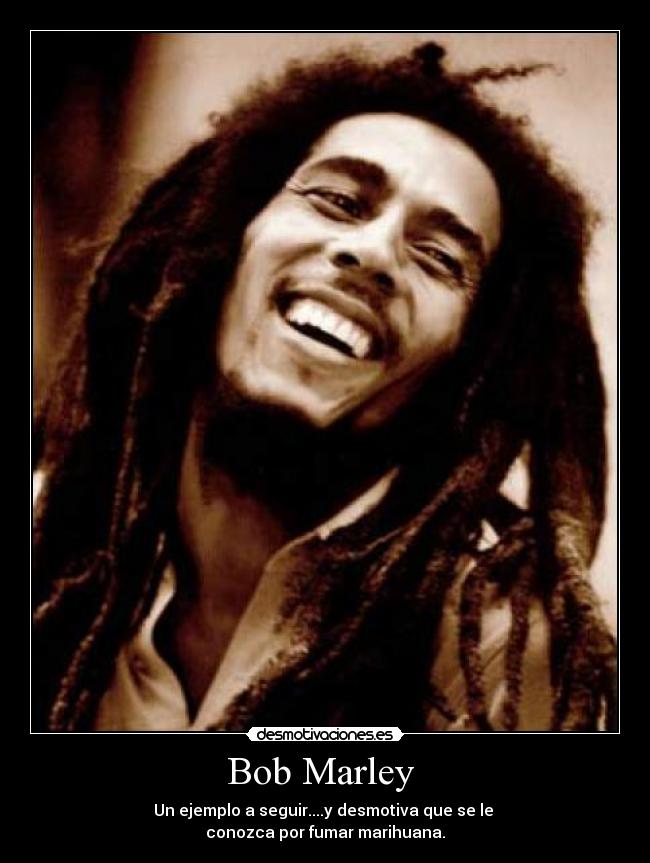 Bob Marley  - Un ejemplo a seguir....y desmotiva que se le 
conozca por fumar marihuana.