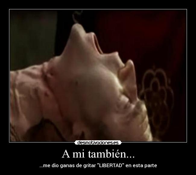 A mi también... - ...me dio ganas de gritar LIBERTAD en esta parte