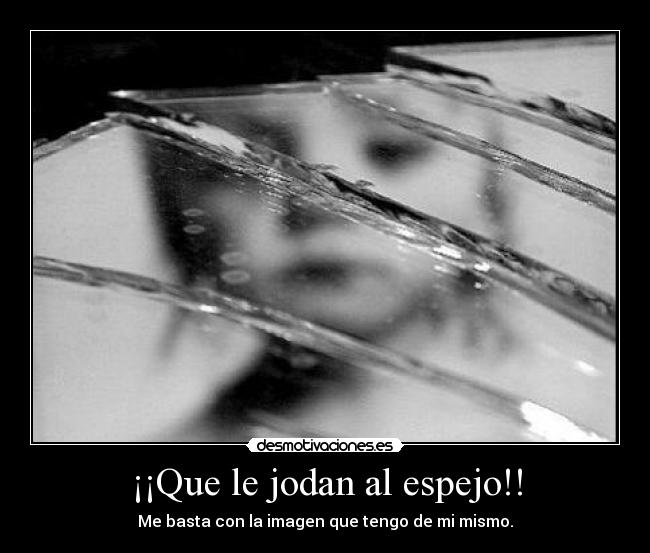 ¡¡Que le jodan al espejo!! - Me basta con la imagen que tengo de mi mismo.