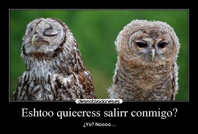 Eshtoo quieeress salirr conmigo? - ¿Yo? Noooo....