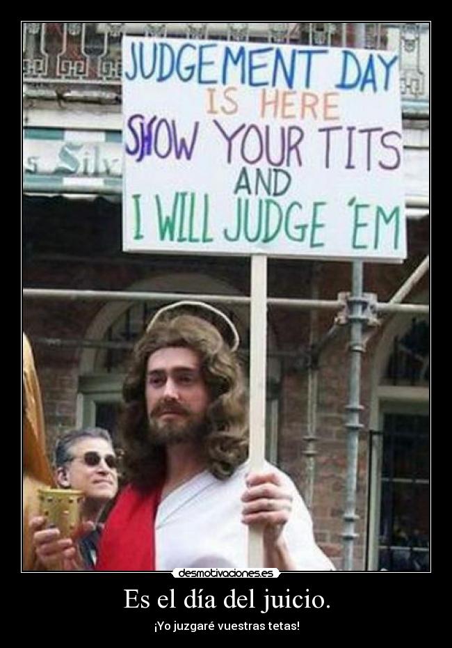 Es el día del juicio. - ¡Yo juzgaré vuestras tetas!