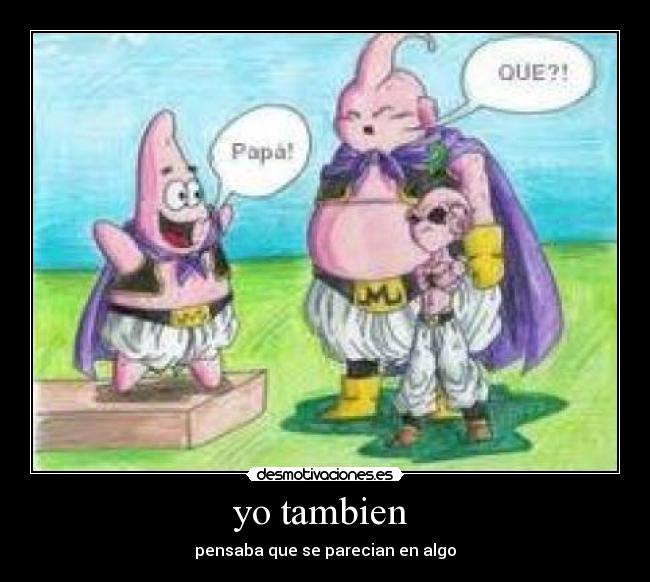 yo tambien - pensaba que se parecian en algo