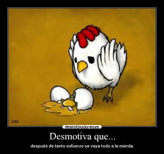 Desmotiva que... - después de tanto esfuerzo se vaya todo a la mierda.