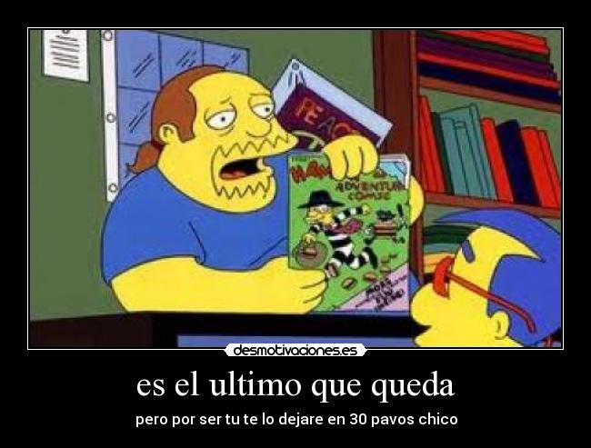 es el ultimo que queda - pero por ser tu te lo dejare en 30 pavos chico