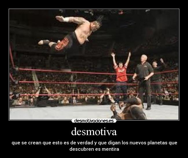 desmotiva - que se crean que esto es de verdad y que digan los nuevos planetas que
descubren es mentira