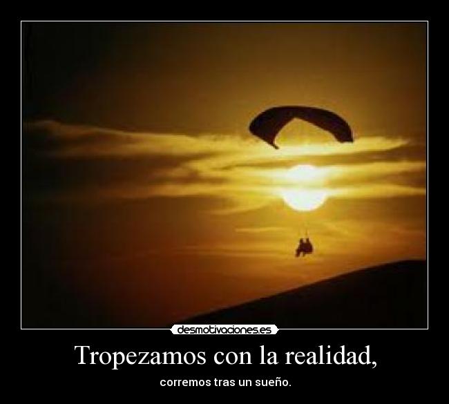 Tropezamos con la realidad, - corremos tras un sueño.