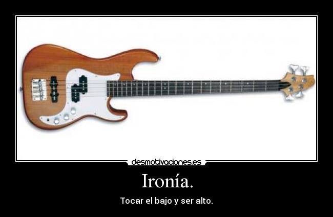 Ironía. - Tocar el bajo y ser alto.