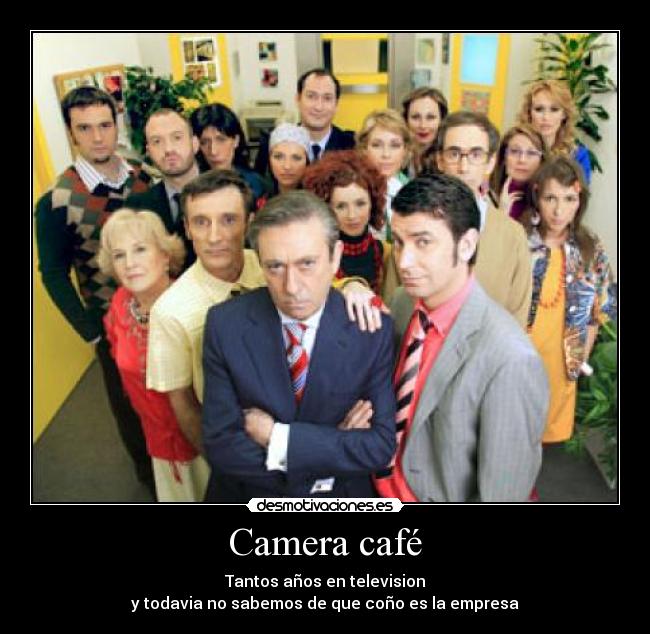 Camera café - Tantos años en television
 y todavia no sabemos de que coño es la empresa 