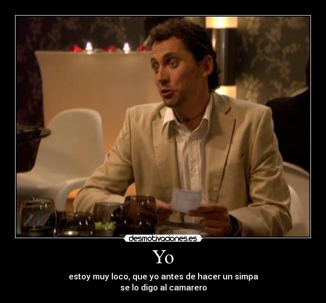 Yo - estoy muy loco, que yo antes de hacer un simpa
se lo digo al camarero