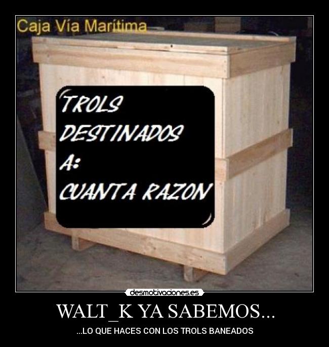 WALT_K YA SABEMOS... - ...LO QUE HACES CON LOS TROLS BANEADOS